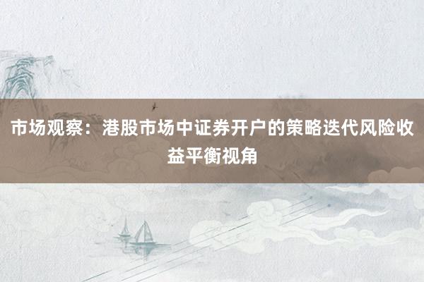 市场观察：港股市场中证券开户的策略迭代风险收益平衡视角