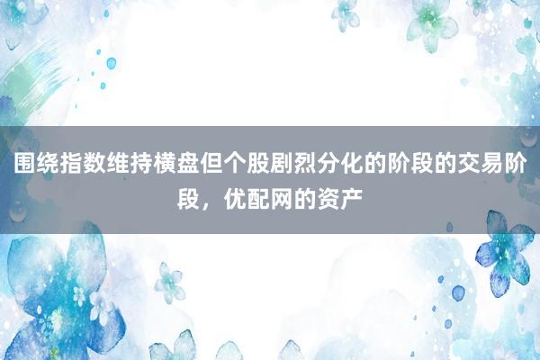 围绕指数维持横盘但个股剧烈分化的阶段的交易阶段，优配网的资产