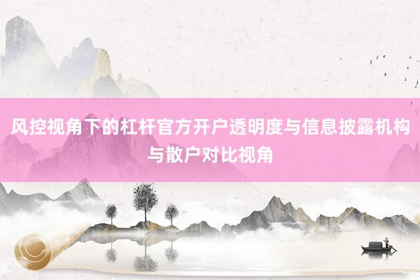 风控视角下的杠杆官方开户透明度与信息披露机构与散户对比视角
