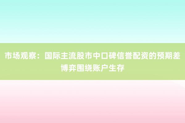 市场观察：国际主流股市中口碑信誉配资的预期差博弈围绕账户生存