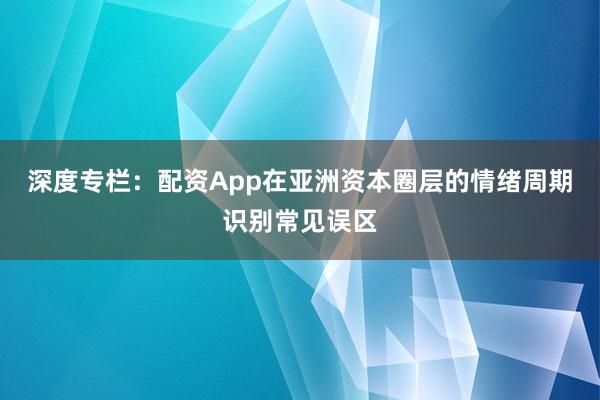 深度专栏:配资App在亚洲资本圈层的情绪周期识别常见误区