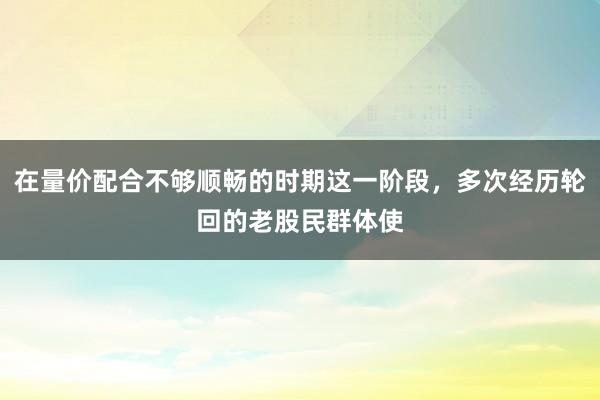 在量价配合不够顺畅的时期这一阶段，多次经历轮回的老股民群体使