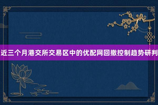 近三个月港交所交易区中的优配网回撤控制趋势研判