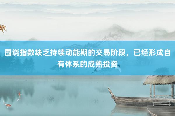 围绕指数缺乏持续动能期的交易阶段，已经形成自有体系的成熟投资