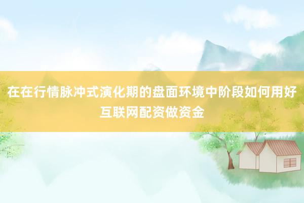 在在行情脉冲式演化期的盘面环境中阶段如何用好互联网配资做资金