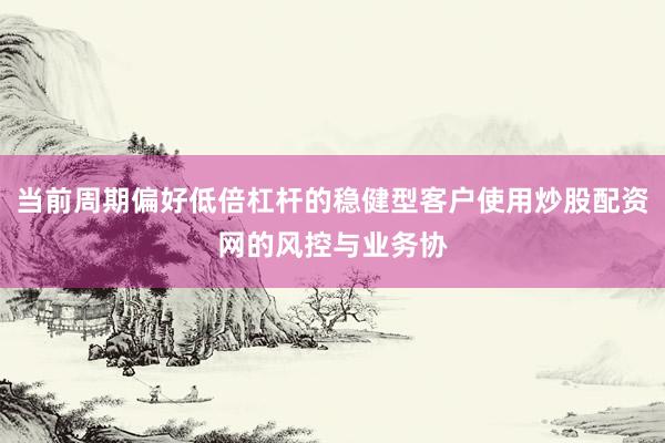 当前周期偏好低倍杠杆的稳健型客户使用炒股配资网的风控与业务协