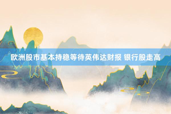 欧洲股市基本持稳等待英伟达财报 银行股走高