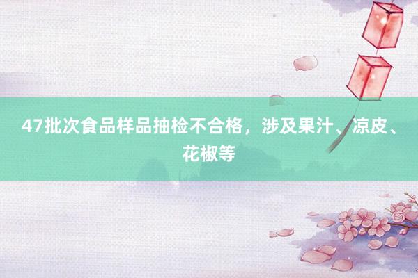 47批次食品样品抽检不合格，涉及果汁、凉皮、花椒等