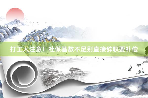 打工人注意！社保基数不足别直接辞职要补偿