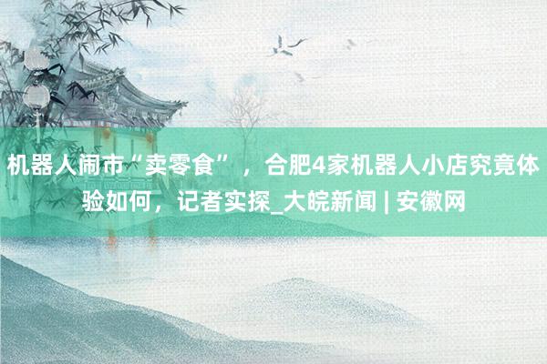 机器人闹市“卖零食” ，合肥4家机器人小店究竟体验如何，记者实探_大皖新闻 | 安徽网