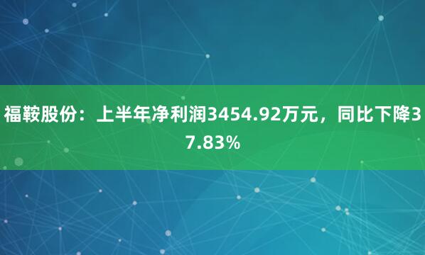 福鞍股份：上半年净利润3454.92万元，同比下降37.83%