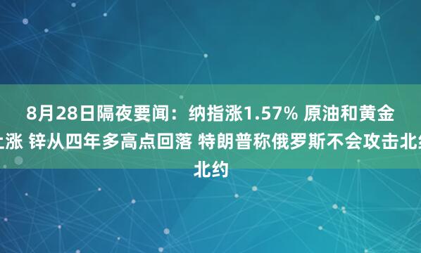 8月28日隔夜要闻:纳指涨1.57% 原油和黄金上涨 锌从四年多高点回落 特朗普称俄罗斯不会攻击北约