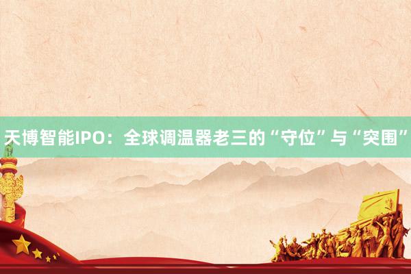 天博智能IPO：全球调温器老三的“守位”与“突围”