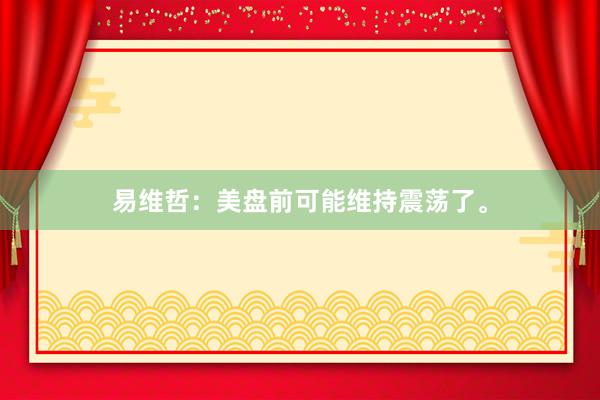 易维哲：美盘前可能维持震荡了。