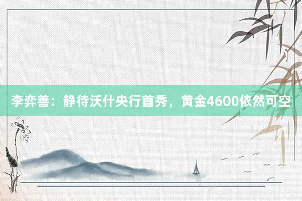 李弈善：静待沃什央行首秀，黄金4600依然可空