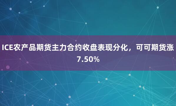 ICE农产品期货主力合约收盘表现分化，可可期货涨7.50%