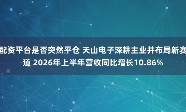 配资平台是否突然平仓 天山电子深耕主业并布局新赛道 2026年上半年营收同比增长10.86%