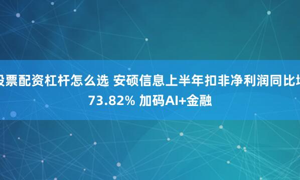 股票配资杠杆怎么选 安硕信息上半年扣非净利润同比增73.82% 加码AI+金融