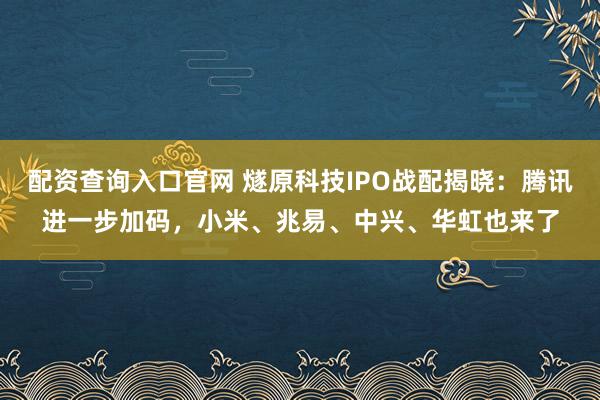 配资查询入口官网 燧原科技IPO战配揭晓：腾讯进一步加码，小米、兆易、中兴、华虹也来了