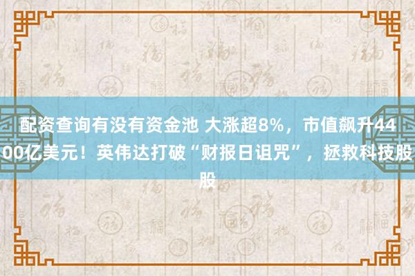 配资查询有没有资金池 大涨超8%，市值飙升4400亿美元！英伟达打破“财报日诅咒”，拯救科技股