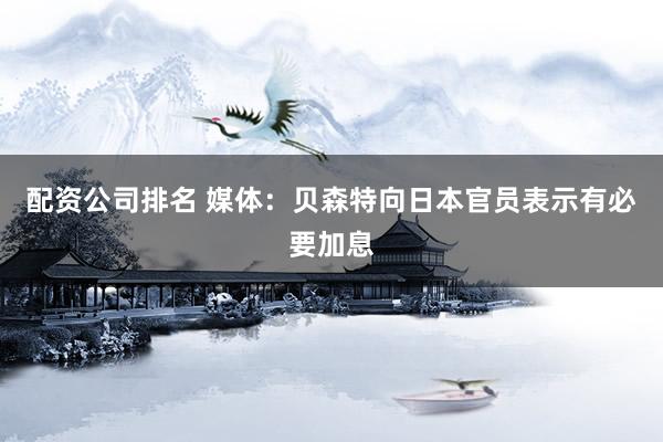 配资公司排名 媒体：贝森特向日本官员表示有必要加息