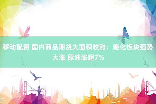 移动配资 国内商品期货大面积收涨：能化板块强势大涨 原油涨超7%
