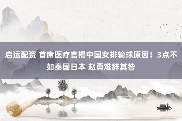 启运配资 首席医疗官揭中国女排输球原因！3点不如泰国日本 赵勇难辞其咎