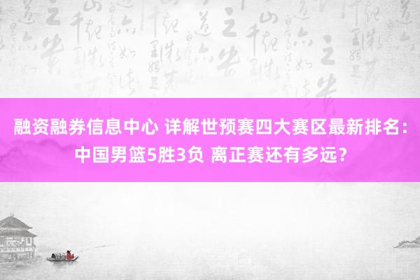 融资融券信息中心 详解世预赛四大赛区最新排名：中国男篮5胜3负 离正赛还有多远？