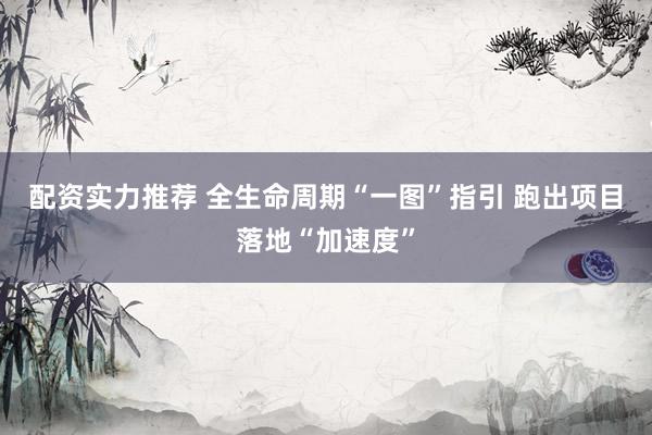 配资实力推荐 全生命周期“一图”指引 跑出项目落地“加速度”