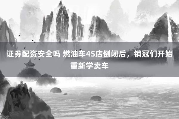 证券配资安全吗 燃油车4S店倒闭后，销冠们开始重新学卖车
