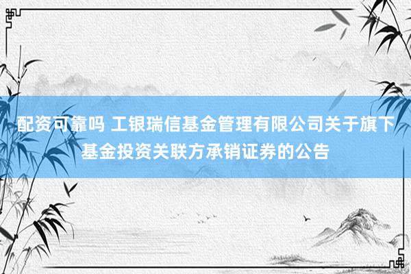 配资可靠吗 工银瑞信基金管理有限公司关于旗下基金投资关联方承销证券的公告