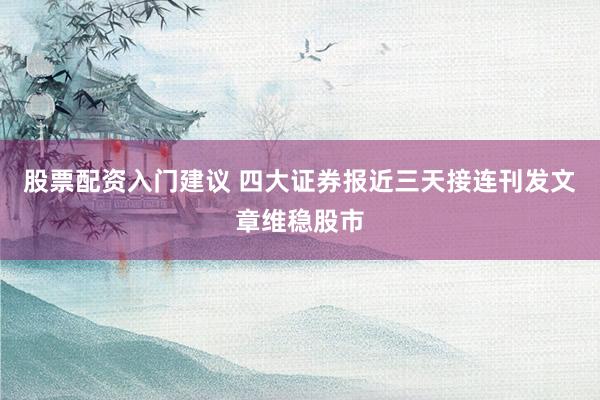 股票配资入门建议 四大证券报近三天接连刊发文章维稳股市