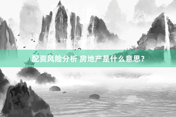 配资风险分析 房地产是什么意思？