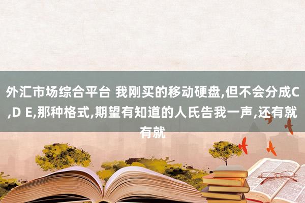 外汇市场综合平台 我刚买的移动硬盘,但不会分成C,D E,那种格式,期望有知道的人氏告我一声,还有就