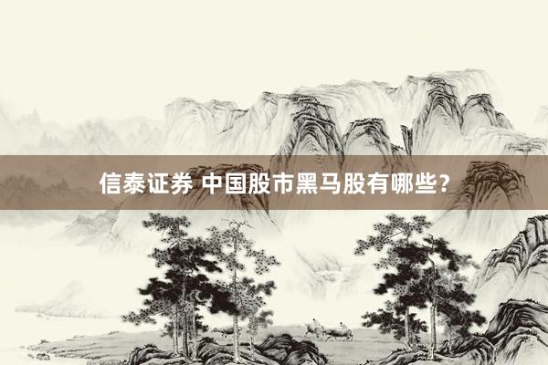 信泰证券 中国股市黑马股有哪些？