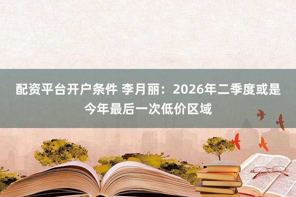 配资平台开户条件 李月丽：2026年二季度或是今年最后一次低价区域