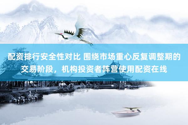 配资排行安全性对比 围绕市场重心反复调整期的交易阶段，机构投资者阵营使用配资在线