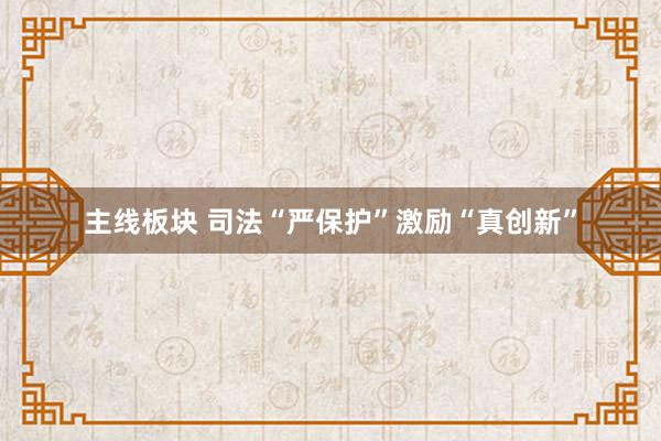 主线板块 司法“严保护”激励“真创新”
