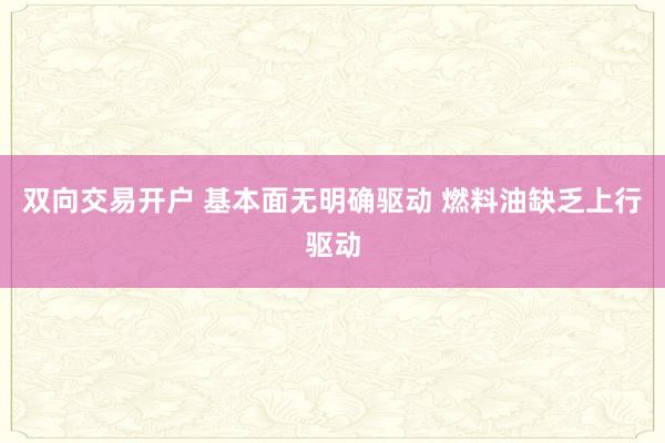 双向交易开户 基本面无明确驱动 燃料油缺乏上行驱动