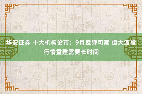 华安证券 十大机构论市：9月反弹可期 但大波段行情重建需更长时间