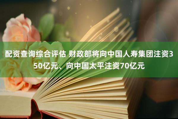 配资查询综合评估 财政部将向中国人寿集团注资350亿元、向中国太平注资70亿元