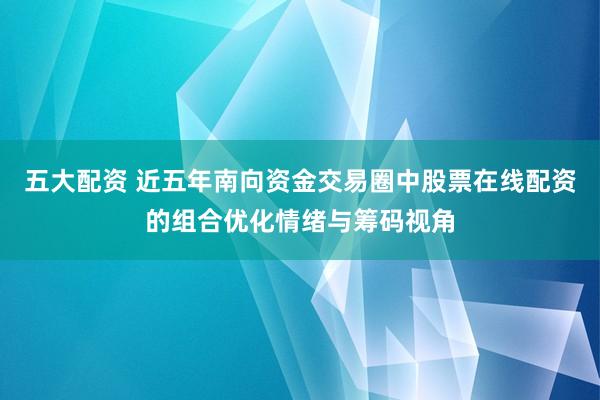 五大配资 近五年南向资金交易圈中股票在线配资的组合优化情绪与筹码视角
