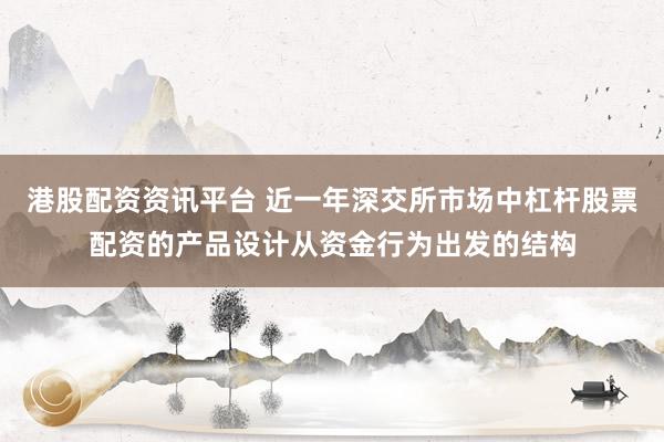 港股配资资讯平台 近一年深交所市场中杠杆股票配资的产品设计从资金行为出发的结构