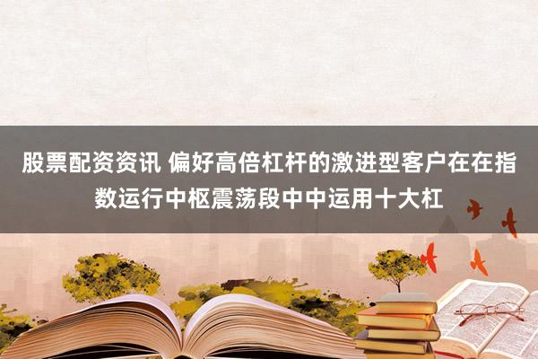 股票配资资讯 偏好高倍杠杆的激进型客户在在指数运行中枢震荡段中中运用十大杠