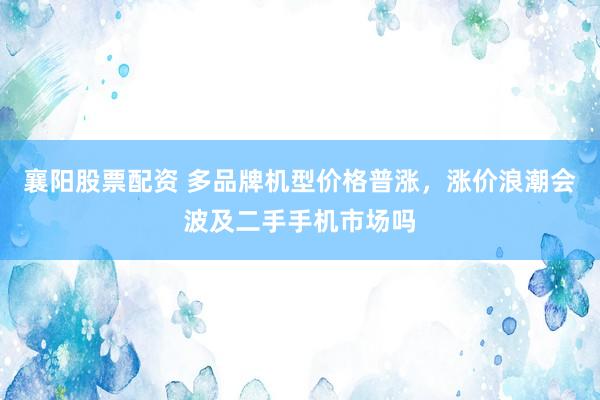 襄阳股票配资 多品牌机型价格普涨，涨价浪潮会波及二手手机市场吗