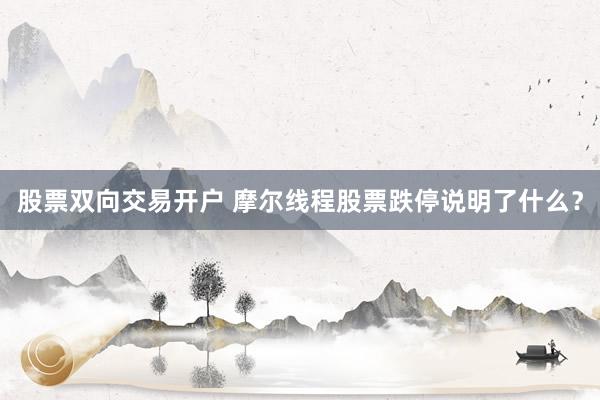 股票双向交易开户 摩尔线程股票跌停说明了什么？