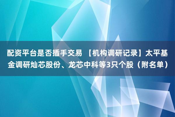 配资平台是否插手交易 【机构调研记录】太平基金调研灿芯股份、龙芯中科等3只个股（附名单）