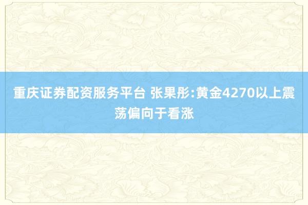 重庆证券配资服务平台 张果彤:黄金4270以上震荡偏向于看涨
