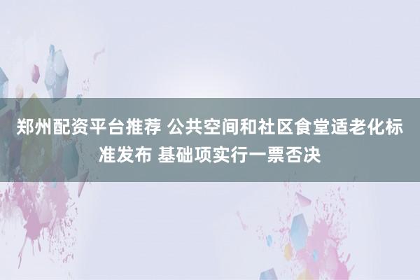 郑州配资平台推荐 公共空间和社区食堂适老化标准发布 基础项实行一票否决