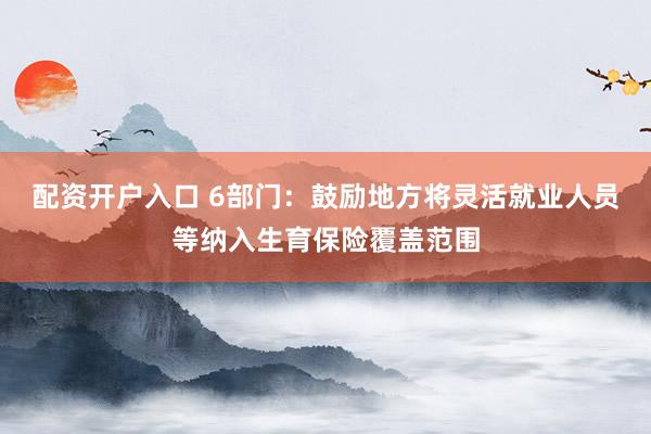 配资开户入口 6部门：鼓励地方将灵活就业人员等纳入生育保险覆盖范围